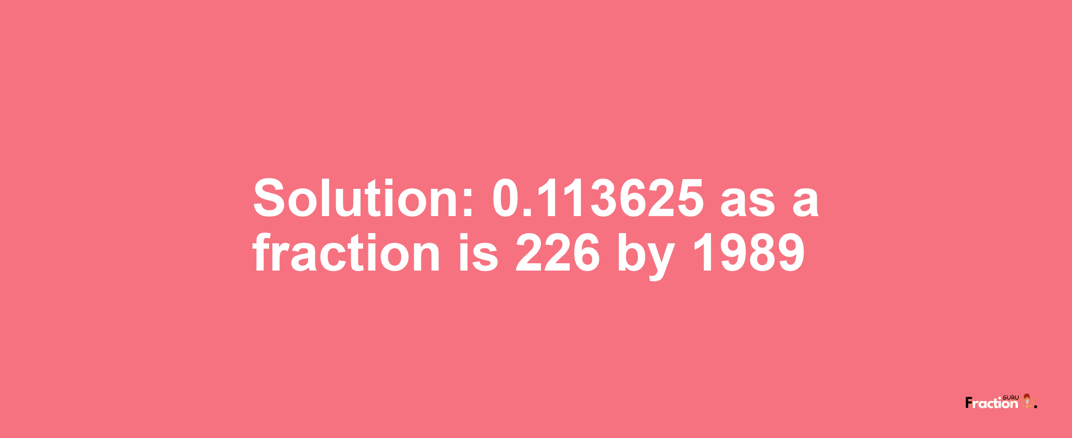 Solution:0.113625 as a fraction is 226/1989